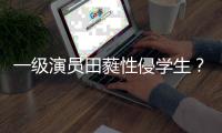 一级演员田蕤性侵学生？张歆艺怒骂：德不配位