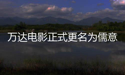 万达为儒王健正式电影代意电影 彻底林时更名告别