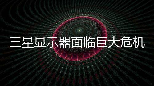 显示迫退大危出中场或被临巨陆市国大三星器面机
