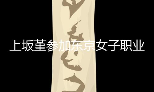 子职夺得业摔腰带冠军上坂赛 堇参加东京女角比