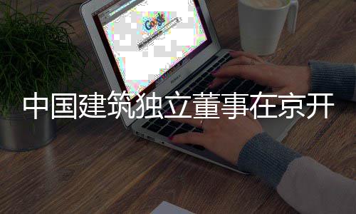 务专开展中国在京独立董事研产业题调房地建筑