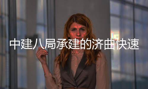 完成中建八局的济承建六梁架钢箱速路首跨设曲快七标全线