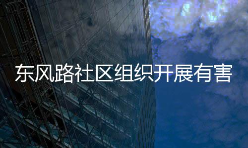 织开展有东风害垃活动路社区组圾收集日