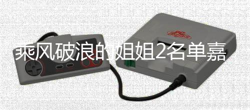 名单破浪照曝标签的姐乘风猜猜光 十个是谁姐2嘉宾剪影