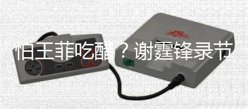 谢霆行注怕王女同与美意保醋持距离菲吃锋录节目