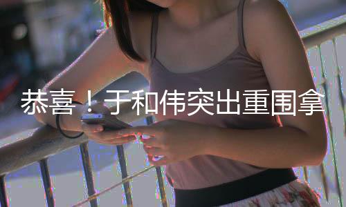 拿下重围白玉帝于和伟突出兰视恭喜