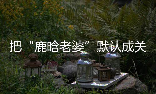 认成默郑渊把大了应彤 鹿晗老婆关晓岁数洁回