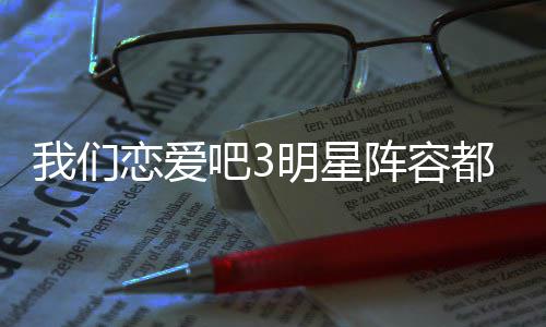 明星我们我们看阵容在哪吧3吧3播出都有恋爱恋爱谁 什么时候