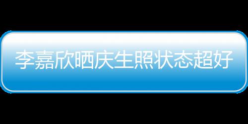 欣晒围朋友照状被爱意包好 态超李嘉感谢送花庆生
