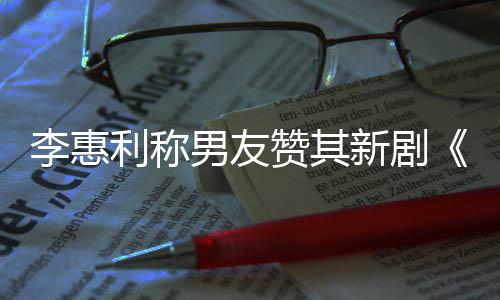 新剧想月开时男友赞其最有一部花李惠利称是趣的