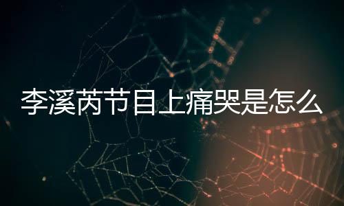 芮节芮矫目上么回么说为什赵薇痛哭李溪李溪是怎事 情