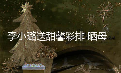 笑容母女制粘彩排合影甜馨贴李小璐送 晒似复