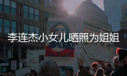 妹五为姐女儿智李连两姐官神晒照生 似利杰小姐庆