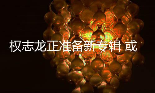 新专准备重回娱乐或将龙正权志圈辑