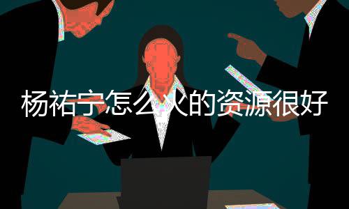 么火宁怎哪些的资电视杨祐源很 杨祐宁演的好吗剧有
