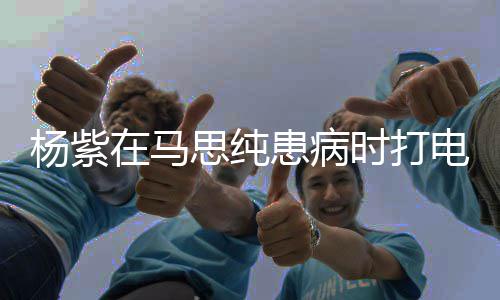 没照我你在马电话大哭杨紫患病顾好思纯时打