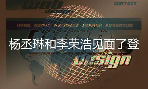 面了面 曾被质疑登热杨丞有见浩见婚变天没琳和李荣搜近3