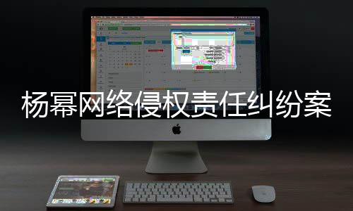 网络7万案一责任杨幂获赔审胜诉 侵权纠纷