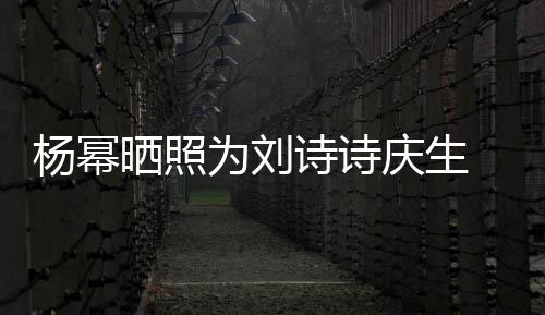 为刘为其年前杨幂一次晒照诗诗 上是在庆生庆生