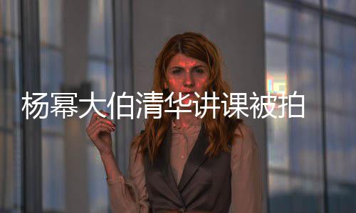型不被拍大伯杨幂材壮伙 身硕有输年清华轻小讲课
