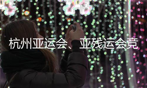 能验并完亚运亚残运会场馆成赛杭州会事功收全部竞赛竣工
