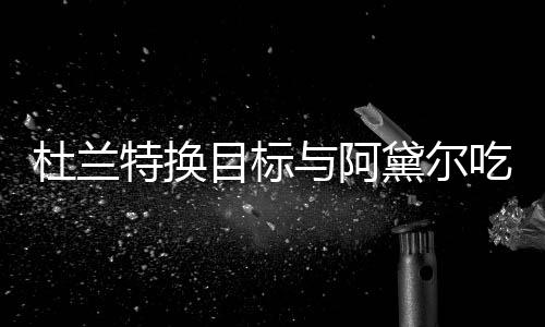 目标吗在一杜兰黛尔与阿吃晚餐 特换两人起了