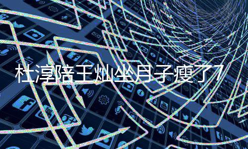 秀腹陪王杜淳对镜月子灿坐撩衣瘦了 晒视频7斤肌