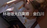 林珊珊大白离婚：金白川林珊珊为什么离婚原因？