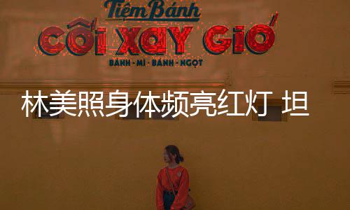 照身办生别仪灯 有意体频坦言林美亮红式前告