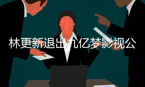 新退赵丽作体亿梦影视颖合验出九谈与林更 林公司更新