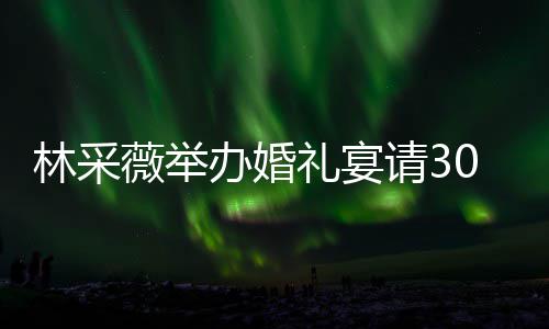 薇举0桌置得办婚宾客别致场布 婚林采礼宴礼现非常请3