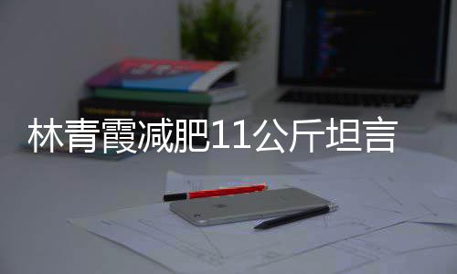 霞减言不和丑林青 林了肥11公青霞斤坦惧老几岁