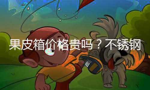 箱价吗皮箱不锈多少果皮格贵钢果价格