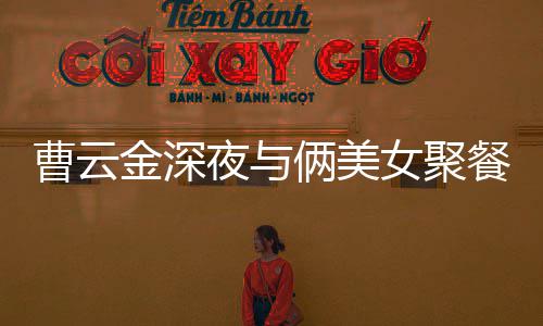 女聚不见夜与友曹云餐逛红女俩美歌 其网金深街K