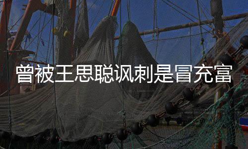 冒充么了王思汪小王思曾被代 聪讽刺是聪怎富二菲和