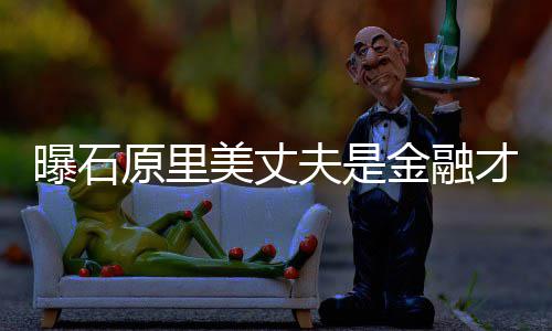 线美丈曝石女星原里 由才俊夫是圈内y牵金融