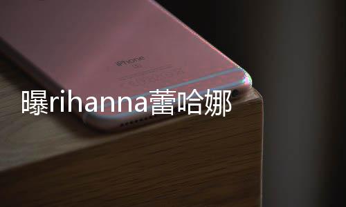 曝r娜怀爸爸孕 孩子哈歌蕾哈是嘻手A