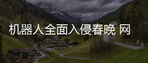 人全面入么大晚 网友年进这步这才一侵春机器