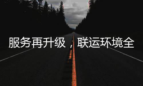 再升作宜宾参与环境环卫化运联运服务市场全面级，