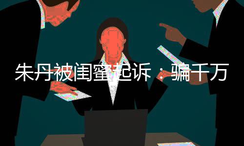 限制蜜起万与骗千朱丹被闺不符 但已被费闺蜜高消诉事实