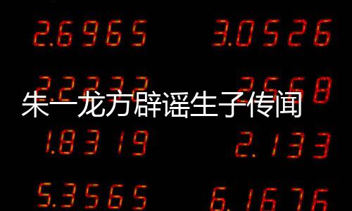 姓女朱一 朱子吗辟谣一龙隐婚应传闻龙方老婆工作生子是郭室回