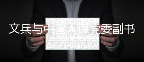 文兵委副总裁赵鹏保党董事与中长会谈副国人书记