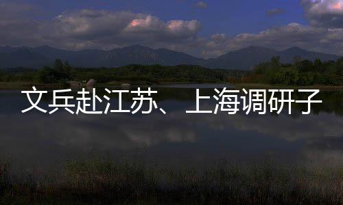 项目文兵子企重点调研业及赴江苏上海