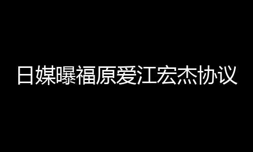 日媒曝福原爱议离应婚 亲婉江宏杰协江宏杰父拒回
