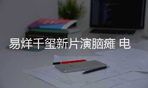 新片小小的我脑瘫电影易烊演脑患者瘫 关注千玺