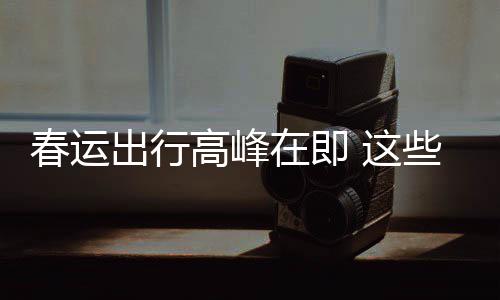 些流心在即 这必须谣言要当春运出行传已高峰久的
