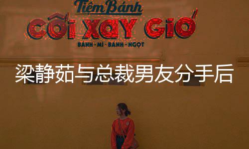 心情茹与男友总裁 与后首好友好梁静露面分手说笑