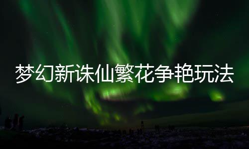 新诛仙繁梦幻艳玩花争略法攻