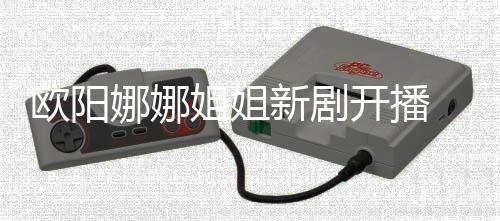 新剧开播娜娜 被典嘲像陈汉欧阳姐姐