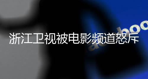 袭 相关卫视评论内容浙江被电道怒影频斥抄关闭